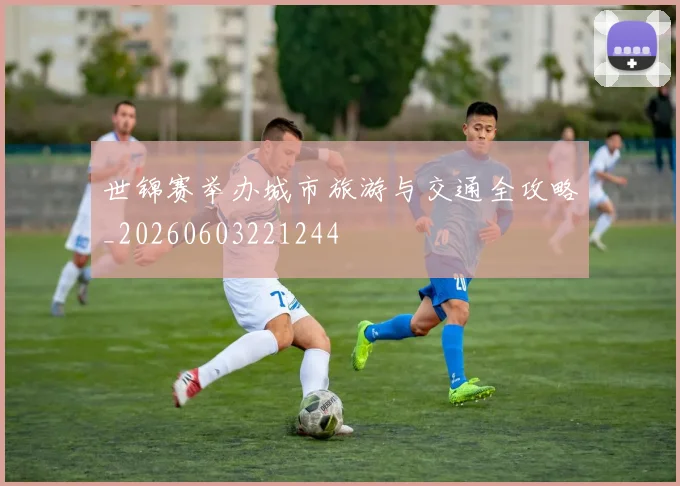 世锦赛举办城市旅游与交通全攻略_20260603221244