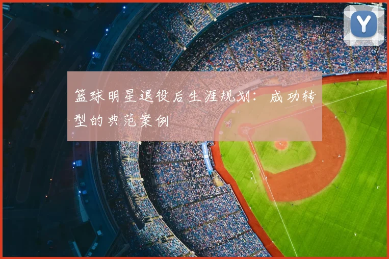 篮球明星退役后生涯规划：成功转型的典范案例