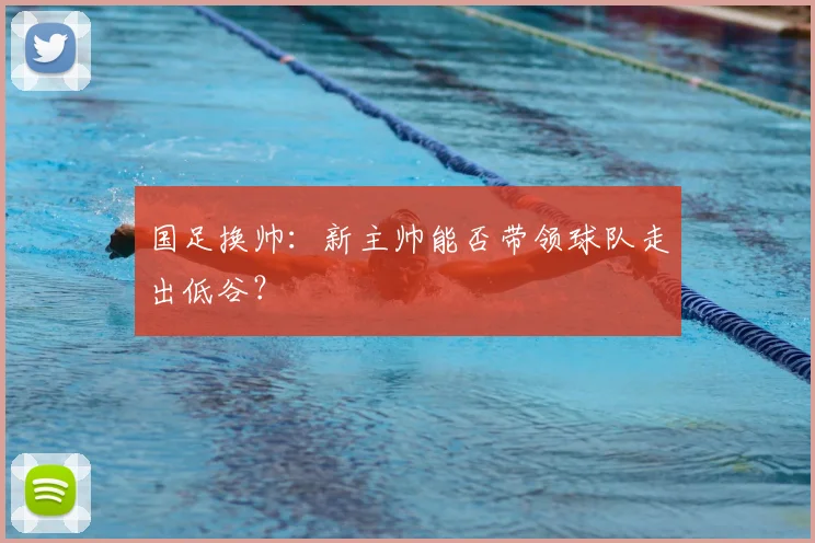 国足换帅:新主帅能否带领球队走出低谷?