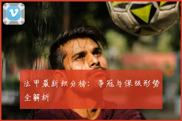 法甲最新积分榜：争冠与保级形势全解析