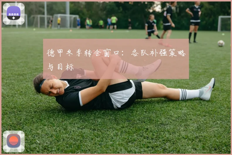 德甲冬季转会窗口：各队补强策略与目标