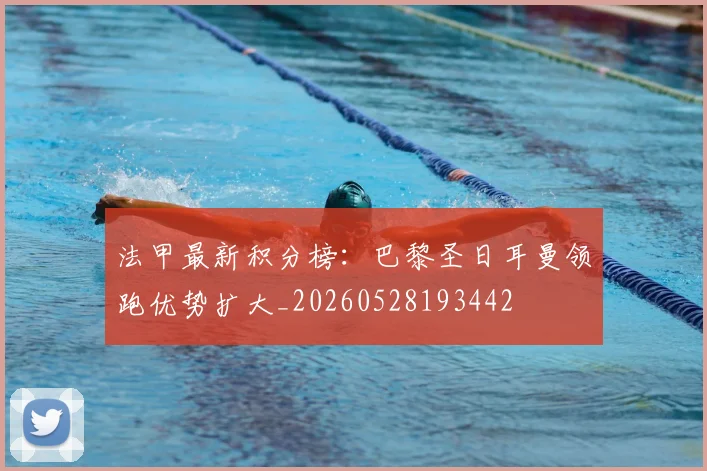 法甲最新积分榜:巴黎圣日耳曼领跑优势扩大_20260528193442