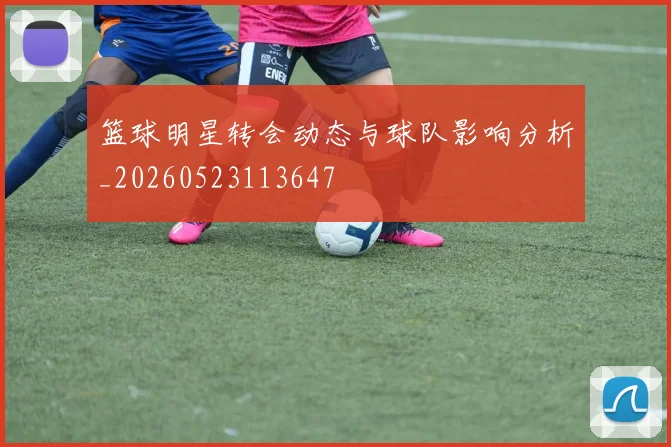 篮球明星转会动态与球队影响分析_20260523113647