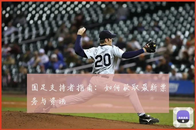 国足支持者指南：如何获取最新票务与资讯