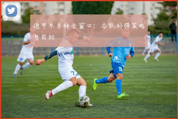 德甲冬季转会窗口：各队补强策略与目标