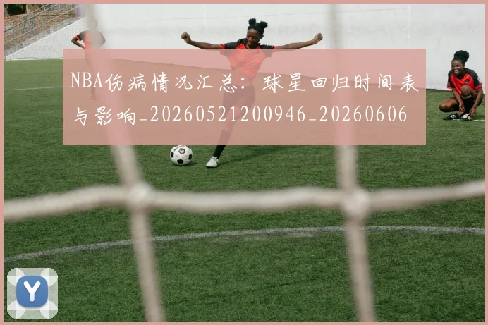 NBA伤病情况汇总:球星回归时间表与影响_20260521200946_20260606165706
