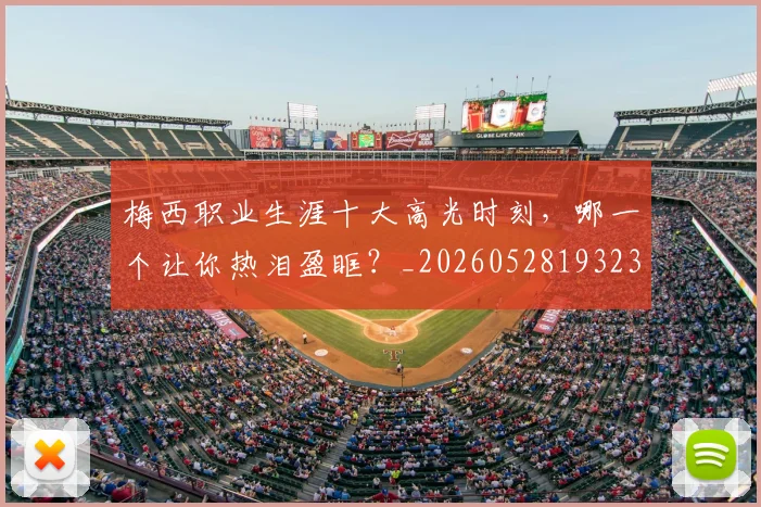 梅西职业生涯十大高光时刻，哪一个让你热泪盈眶？_20260528193232